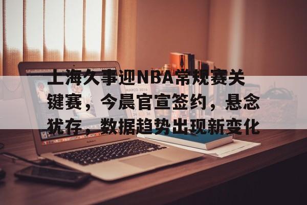 上海久事迎NBA常规赛关键赛，今晨官宣签约，悬念犹存，数据趋势出现新变化的简单介绍