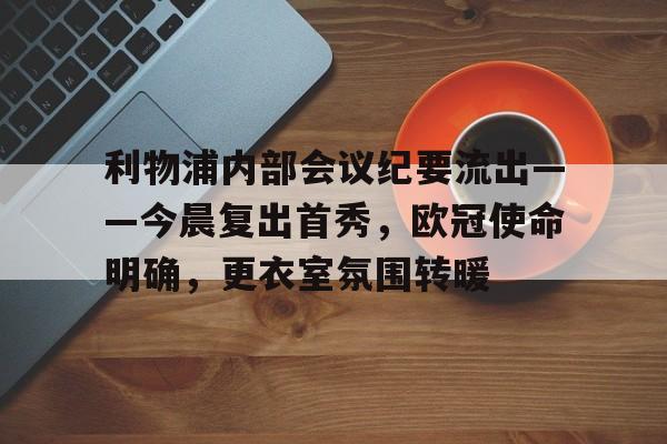 星空官方网站-利物浦内部会议纪要流出——今晨复出首秀，欧冠使命明确，更衣室氛围转暖的简单介绍